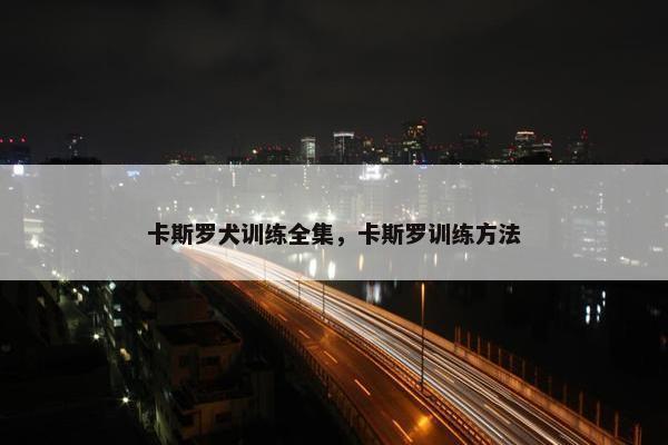 卡斯罗犬训练全集，卡斯罗训练方法