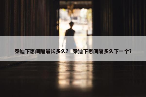 泰迪下崽间隔最长多久？ 泰迪下崽间隔多久下一个？