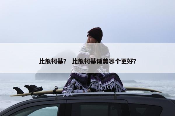 比熊柯基？ 比熊柯基博美哪个更好？