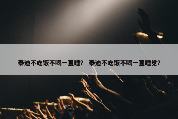 泰迪不吃饭不喝一直睡？ 泰迪不吃饭不喝一直睡觉？