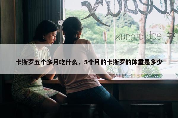 卡斯罗五个多月吃什么，5个月的卡斯罗的体重是多少