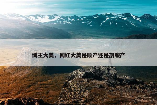 博主大美，网红大美是顺产还是剖腹产