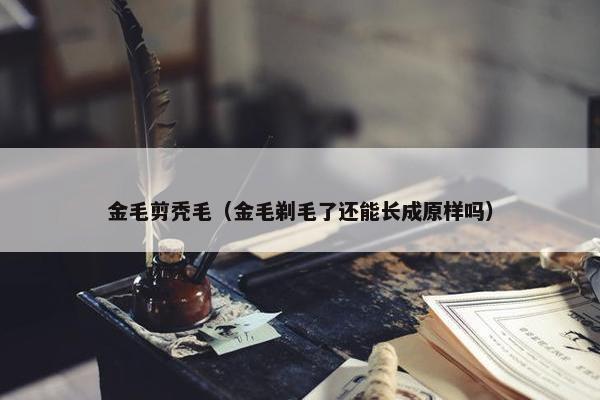 金毛剪秃毛（金毛剃毛了还能长成原样吗）