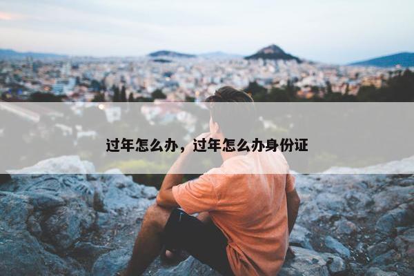 过年怎么办，过年怎么办身份证