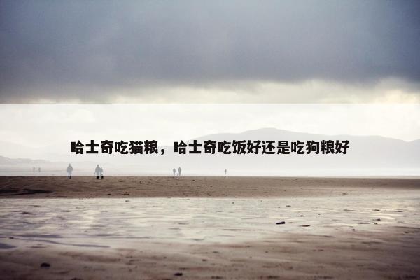 哈士奇吃猫粮，哈士奇吃饭好还是吃狗粮好