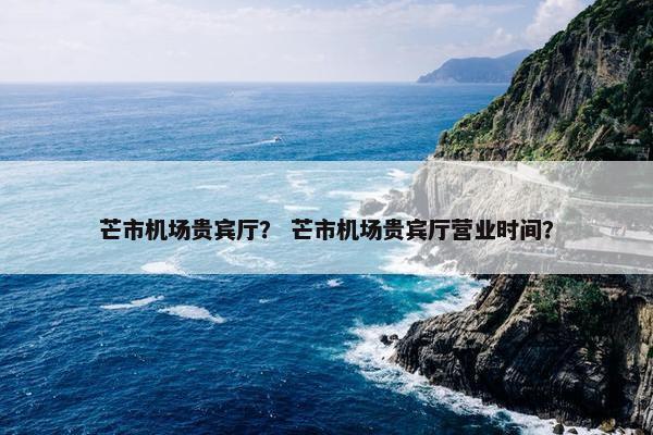 芒市机场贵宾厅？ 芒市机场贵宾厅营业时间？