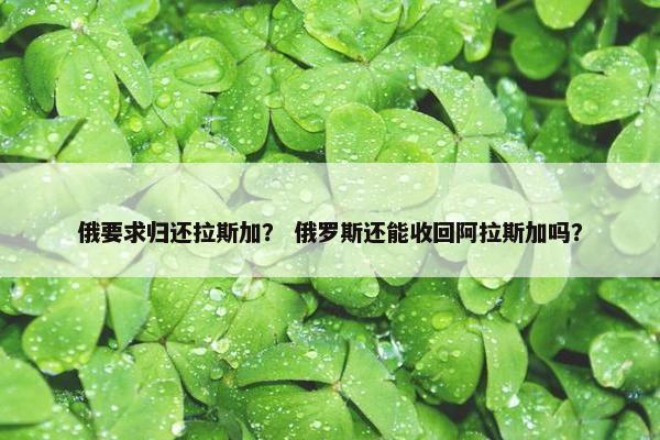 俄要求归还拉斯加？ 俄罗斯还能收回阿拉斯加吗？