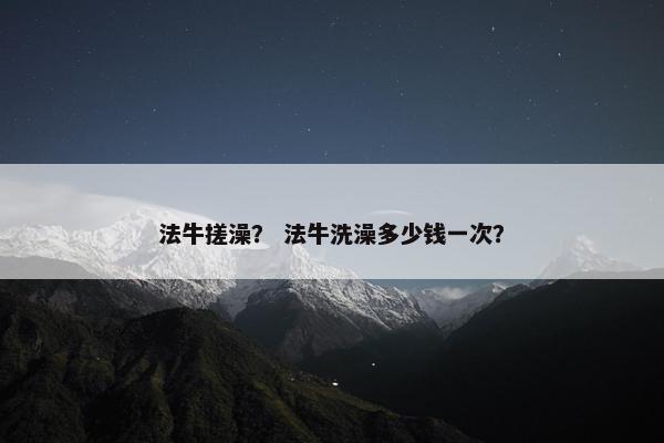 法牛搓澡？ 法牛洗澡多少钱一次？