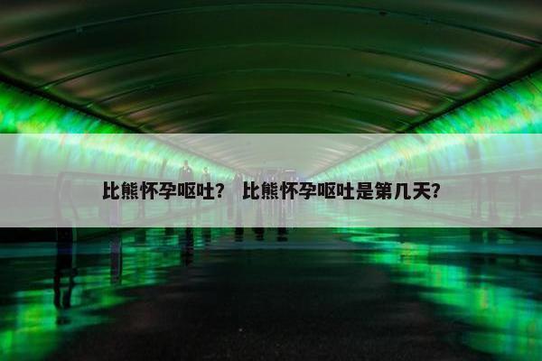 比熊怀孕呕吐？ 比熊怀孕呕吐是第几天？