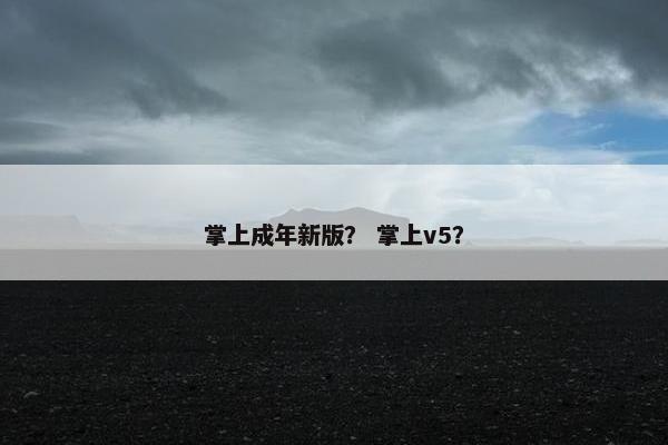 掌上成年新版？ 掌上v5？