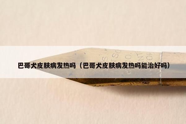 巴哥犬皮肤病发热吗（巴哥犬皮肤病发热吗能治好吗）