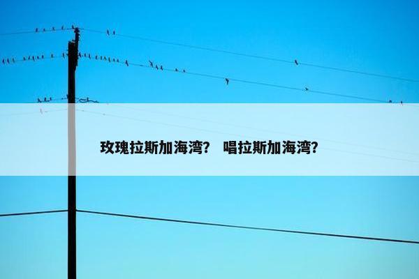 玫瑰拉斯加海湾？ 唱拉斯加海湾？