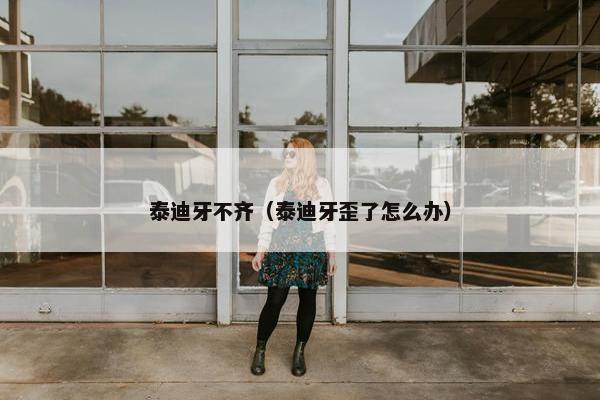 泰迪牙不齐（泰迪牙歪了怎么办）