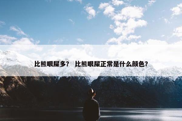 比熊眼屎多？ 比熊眼屎正常是什么颜色？