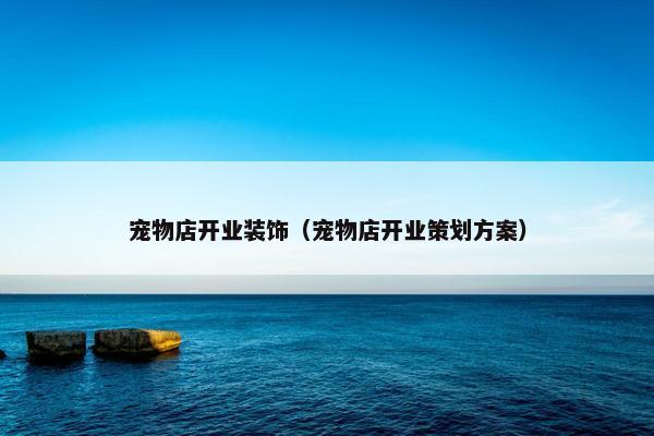 宠物店开业装饰（宠物店开业策划方案）