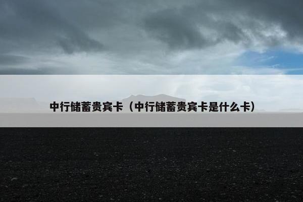 中行储蓄贵宾卡（中行储蓄贵宾卡是什么卡）