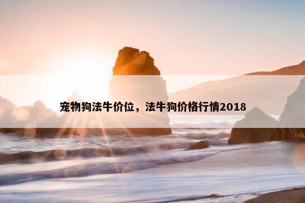 宠物狗法牛价位，法牛狗价格行情2018
