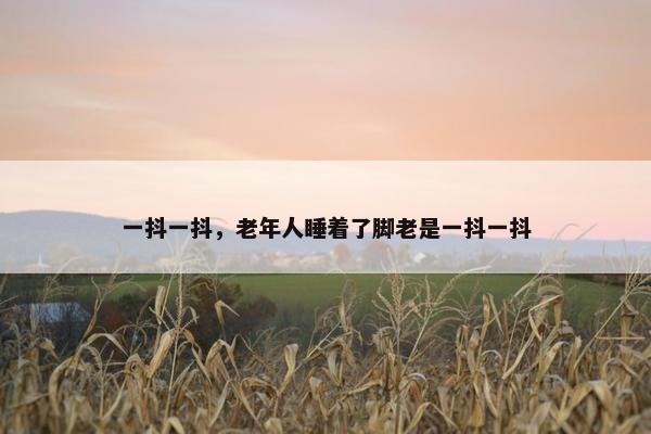 一抖一抖，老年人睡着了脚老是一抖一抖