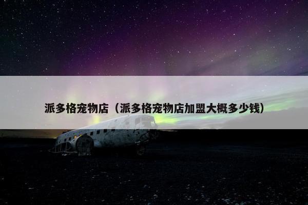 派多格宠物店（派多格宠物店加盟大概多少钱）