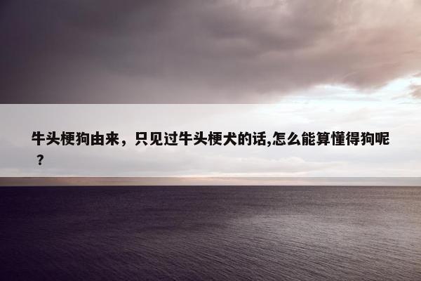 牛头梗狗由来，只见过牛头梗犬的话,怎么能算懂得狗呢 ?