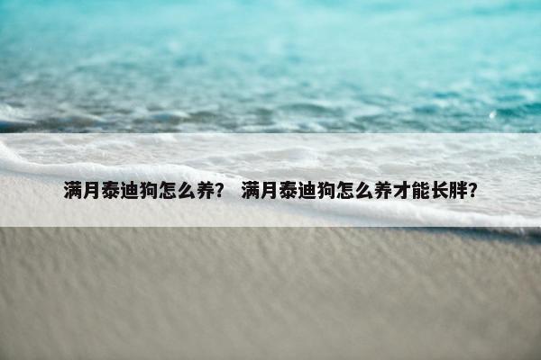 满月泰迪狗怎么养？ 满月泰迪狗怎么养才能长胖？