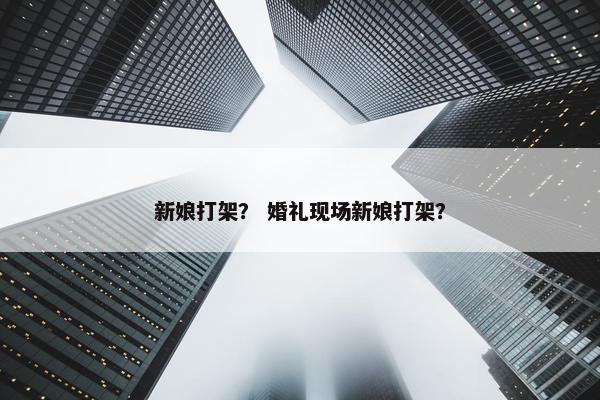 新娘打架？ 婚礼现场新娘打架？