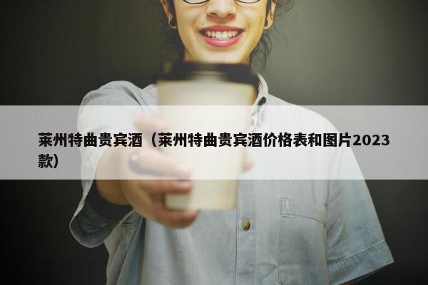 莱州特曲贵宾酒（莱州特曲贵宾酒价格表和图片2023款）