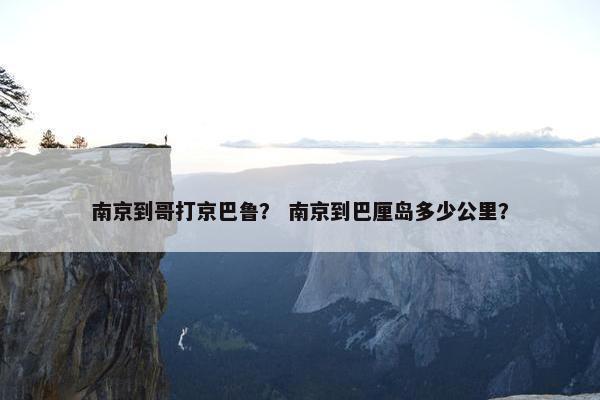 南京到哥打京巴鲁？ 南京到巴厘岛多少公里？