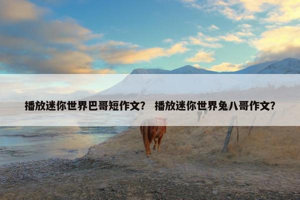 播放迷你世界巴哥短作文？ 播放迷你世界兔八哥作文？