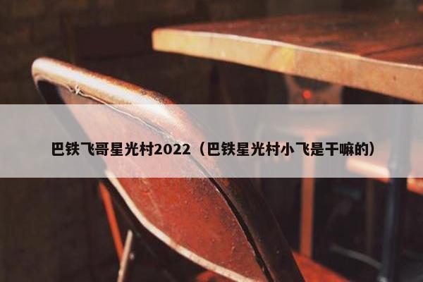 巴铁飞哥星光村2022（巴铁星光村小飞是干嘛的）
