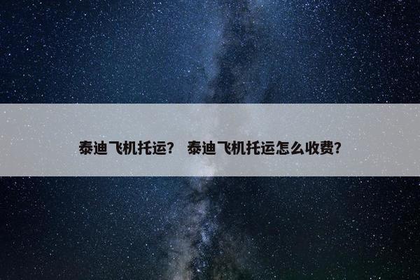 泰迪飞机托运？ 泰迪飞机托运怎么收费？