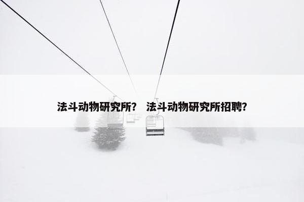 法斗动物研究所？ 法斗动物研究所招聘？
