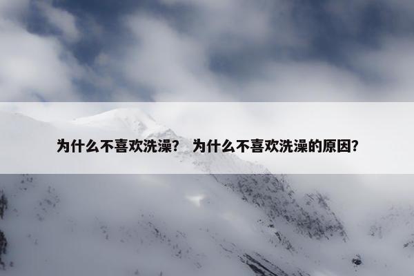 为什么不喜欢洗澡？ 为什么不喜欢洗澡的原因？