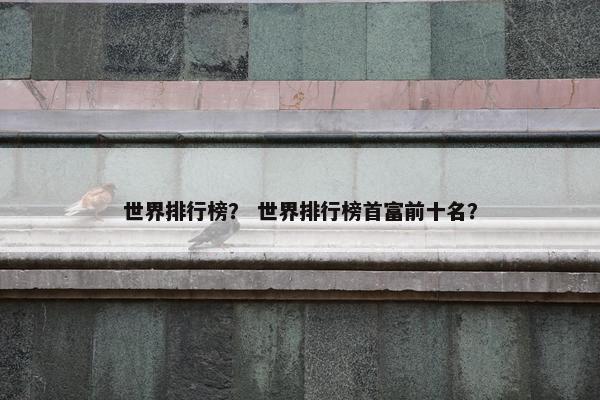 世界排行榜？ 世界排行榜首富前十名？