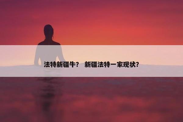 法特新疆牛？ 新疆法特一家现状？