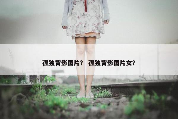 孤独背影图片？ 孤独背影图片女？