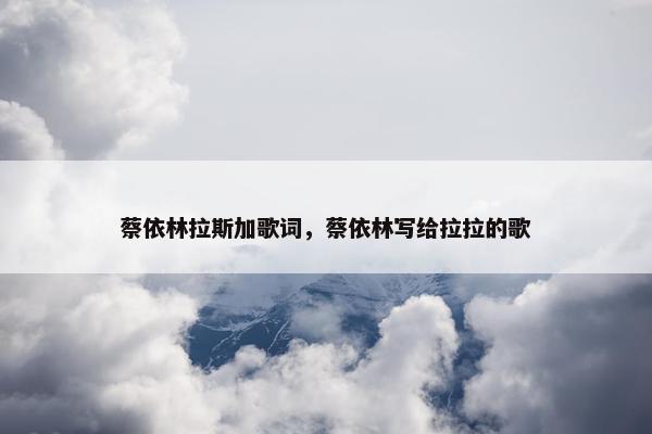 蔡依林拉斯加歌词，蔡依林写给拉拉的歌
