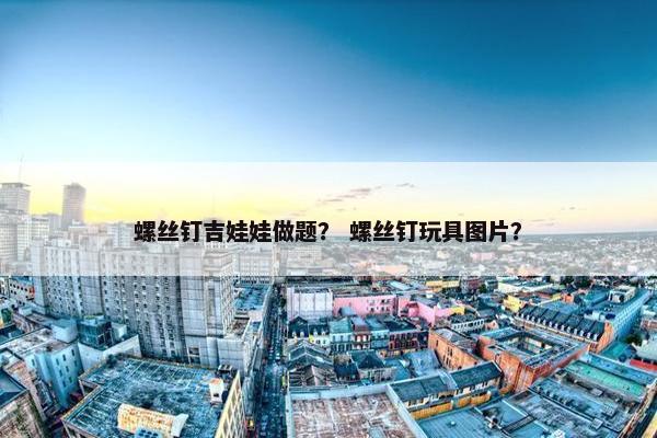 螺丝钉吉娃娃做题？ 螺丝钉玩具图片？