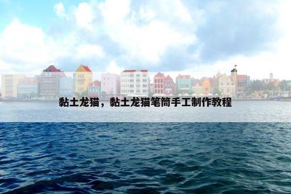 黏土龙猫，黏土龙猫笔筒手工制作教程