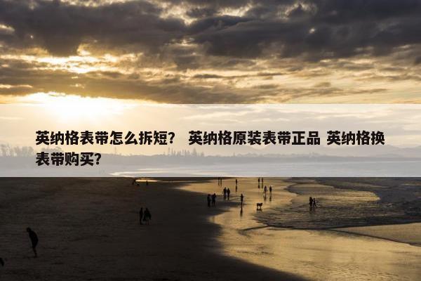 英纳格表带怎么拆短？ 英纳格原装表带正品 英纳格换表带购买？