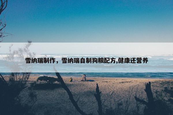 雪纳瑞制作，雪纳瑞自制狗粮配方,健康还营养