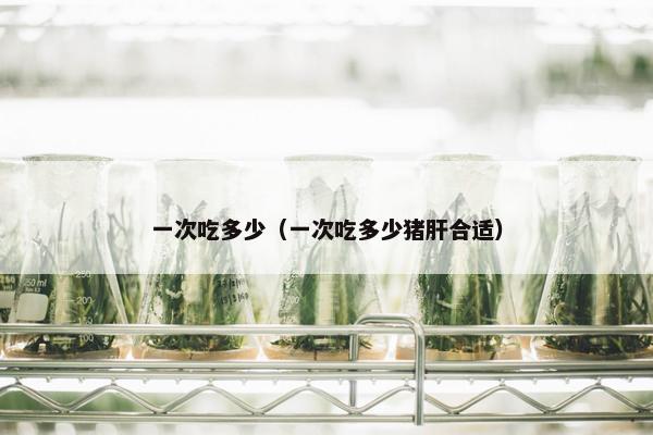 一次吃多少（一次吃多少猪肝合适）
