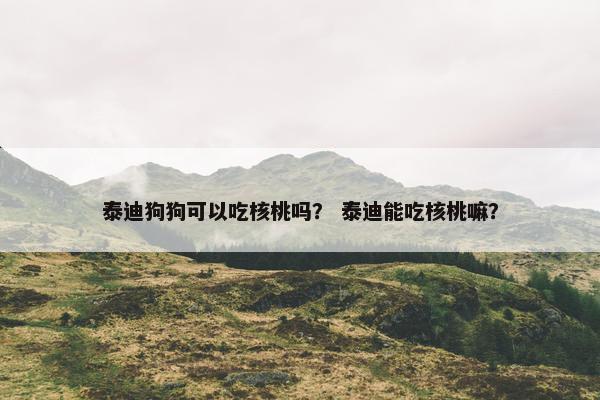 泰迪狗狗可以吃核桃吗？ 泰迪能吃核桃嘛？