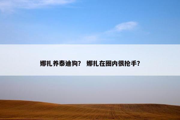 娜扎养泰迪狗？ 娜扎在圈内很抢手？