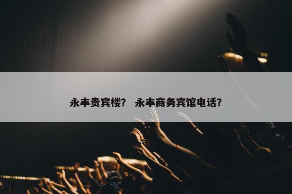 永丰贵宾楼？ 永丰商务宾馆电话？
