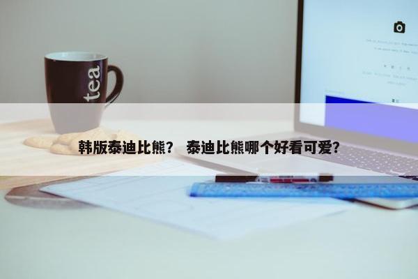 韩版泰迪比熊？ 泰迪比熊哪个好看可爱？