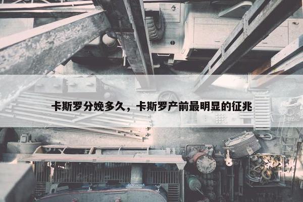 卡斯罗分娩多久，卡斯罗产前最明显的征兆