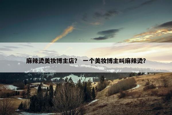 麻辣烫美妆博主店？ 一个美妆博主叫麻辣烫？