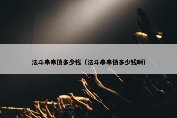 法斗串串值多少钱（法斗串串值多少钱啊）