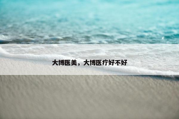 大博医美，大博医疗好不好